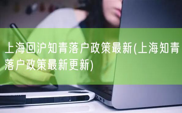 上海回沪知青落户政策最新(上海知青落户政策最新更新)