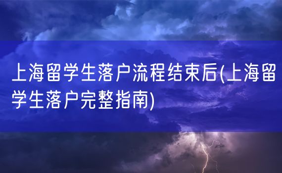 上海留学生落户流程结束后(上海留学生落户完整指南)