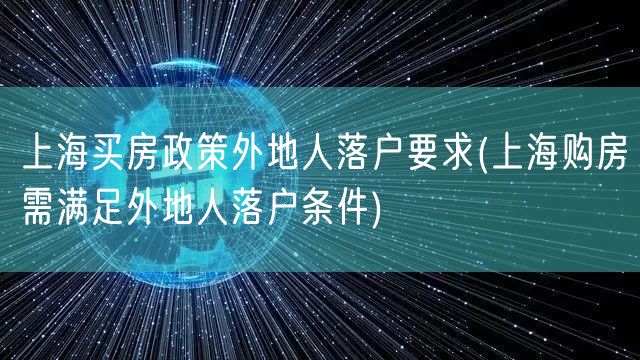 上海买房政策外地人落户要求(上海购房需满足外地人落户条件)