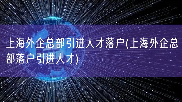 上海外企总部引进人才落户(上海外企总部落户引进人才)