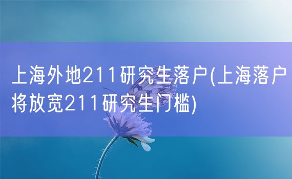 上海外地211研究生落户(上海落户将放宽211研究生门槛)