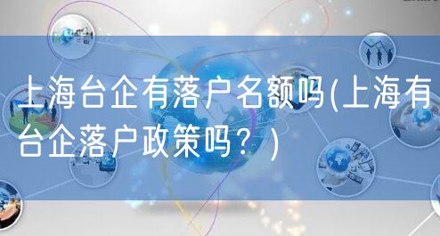 上海台企有落户名额吗(上海有台企落户政策吗？)