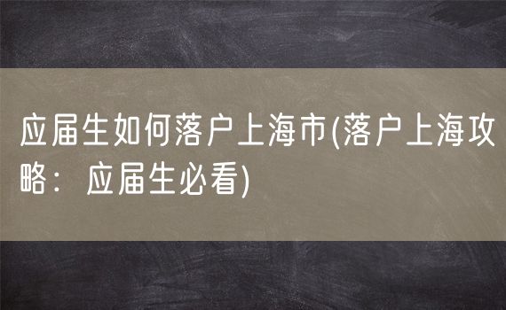 应届生如何落户上海市(落户上海攻略：应届生必看)