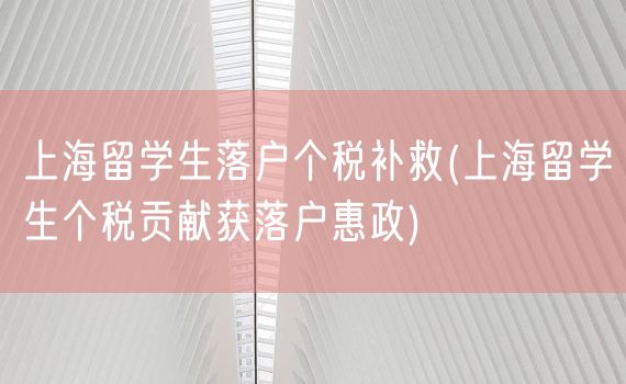 上海留学生落户个税补救(上海留学生个税贡献获落户惠政)