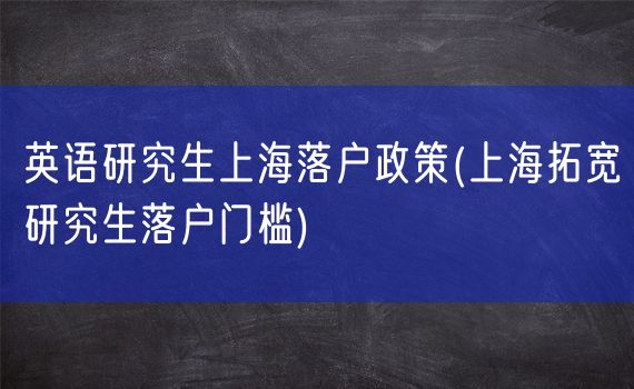 英语研究生上海落户政策(上海拓宽研究生落户门槛)