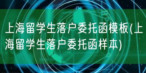 上海留学生落户委托函模板(上海留学生落户委托函样本)