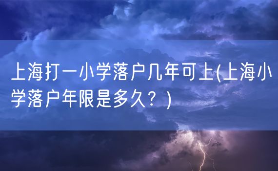 上海打一小学落户几年可上(上海小学落户年限是多久？)