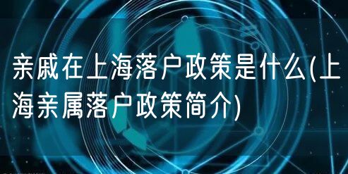 亲戚在上海落户政策是什么(上海亲属落户政策简介)