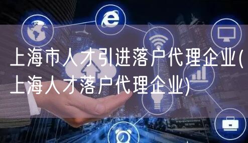 上海市人才引进落户代理企业(上海人才落户代理企业)