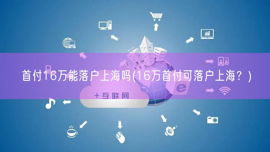 首付16万能落户上海吗(16万首付可落户上海？)