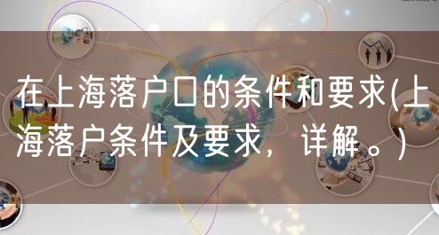 在上海落户口的条件和要求(上海落户条件及要求，详解。)