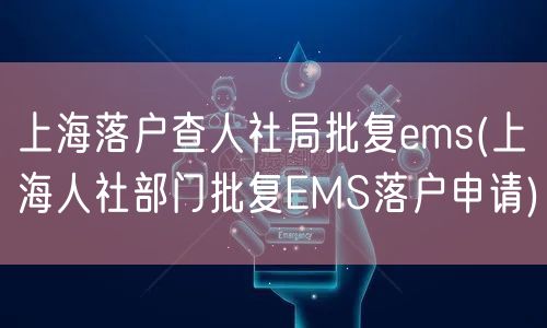 上海落户查人社局批复ems(上海人社部门批复EMS落户申请)