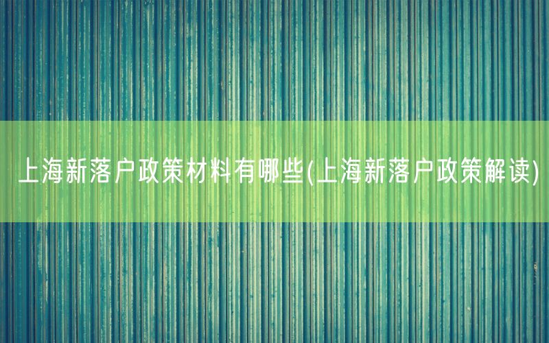 上海新落户政策材料有哪些(上海新落户政策解读)