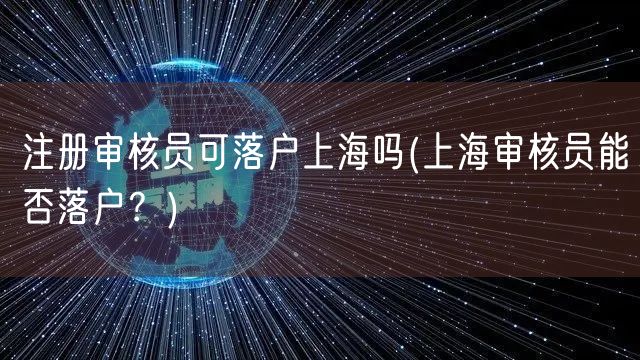 注册审核员可落户上海吗(上海审核员能否落户？)