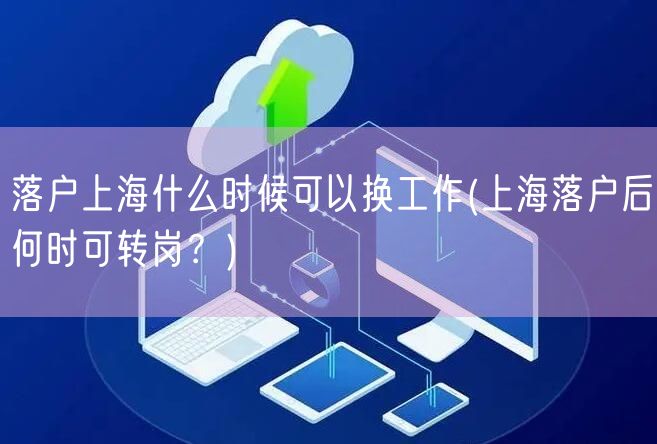 落户上海什么时候可以换工作(上海落户后何时可转岗？)