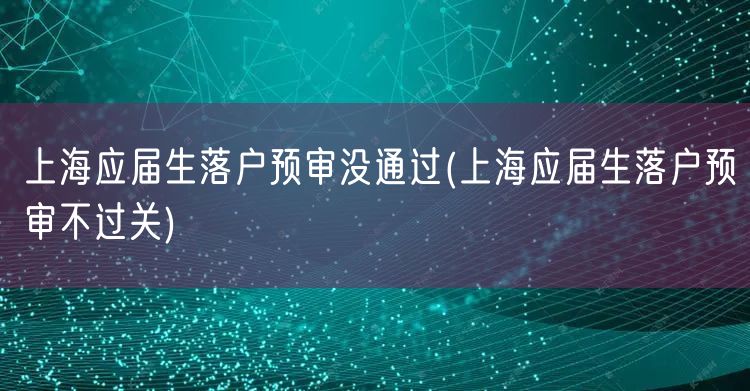 上海应届生落户预审没通过(上海应届生落户预审不过关)