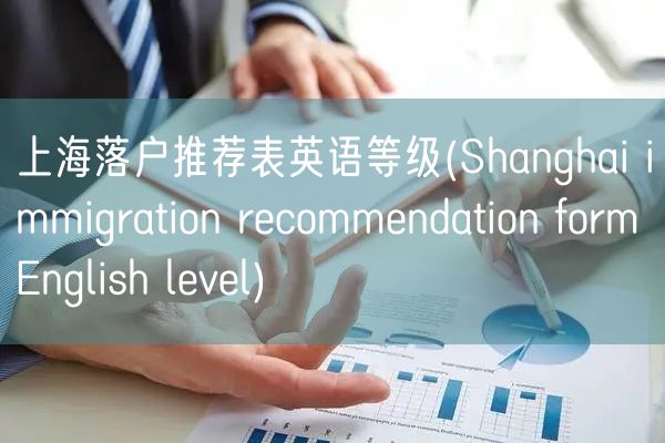 上海落户推荐表英语等级(Shanghai immigration recommendation form English level)