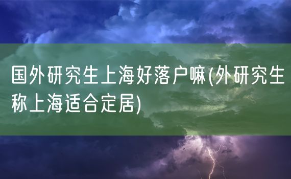 国外研究生上海好落户嘛(外研究生称上海适合定居)