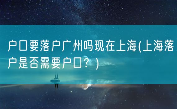 户口要落户广州吗现在上海(上海落户是否需要户口？)