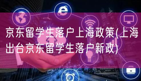 京东留学生落户上海政策(上海出台京东留学生落户新政)