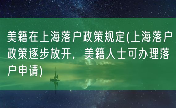 美籍在上海落户政策规定(上海落户政策逐步放开，美籍人士可办理落户申请)