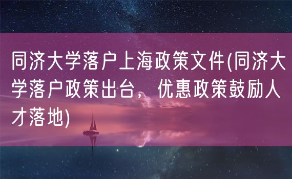 同济大学落户上海政策文件(同济大学落户政策出台，优惠政策鼓励人才落地)