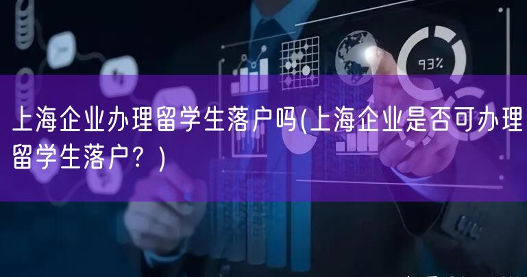 上海企业办理留学生落户吗(上海企业是否可办理留学生落户？)