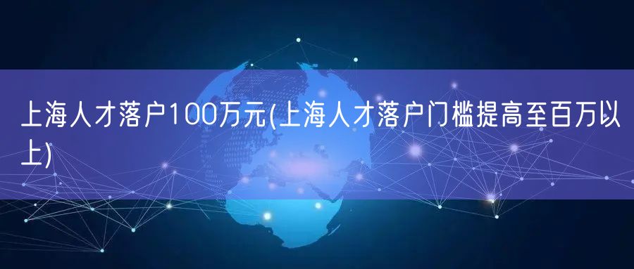 上海人才落户100万元(上海人才落户门槛提高至百万以上)