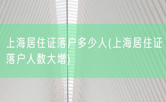 上海居住证落户多少人(上海居住证落户人数大增)