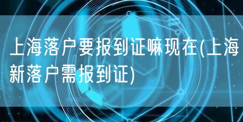 上海落户要报到证嘛现在(上海新落户需报到证)