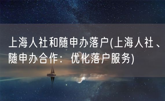 上海人社和随申办落户(上海人社、随申办合作：优化落户服务)