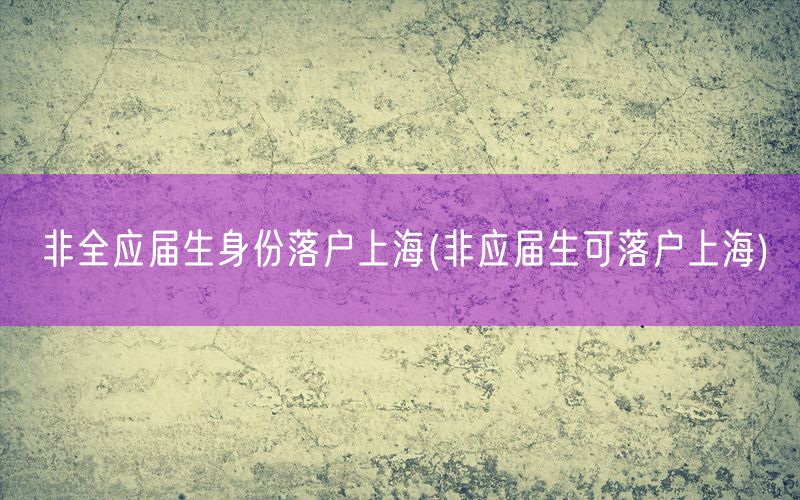 非全应届生身份落户上海(非应届生可落户上海)