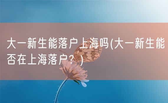 大一新生能落户上海吗(大一新生能否在上海落户？)