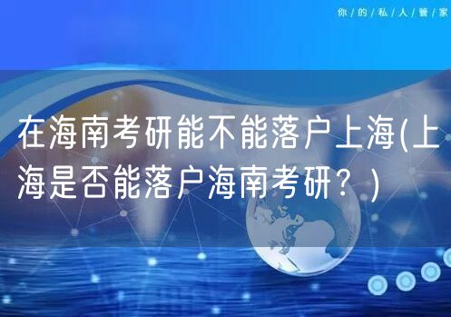 在海南考研能不能落户上海(上海是否能落户海南考研？)