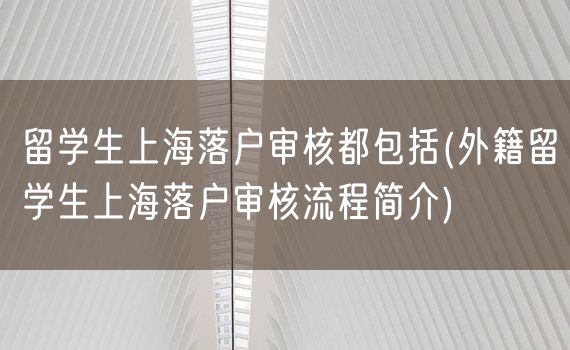 留学生上海落户审核都包括(外籍留学生上海落户审核流程简介)