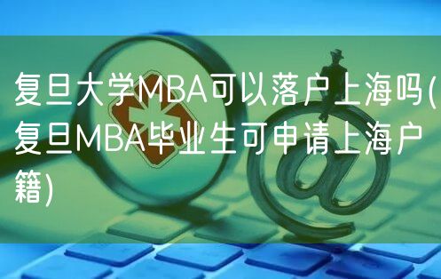 复旦大学MBA可以落户上海吗(复旦MBA毕业生可申请上海户籍)