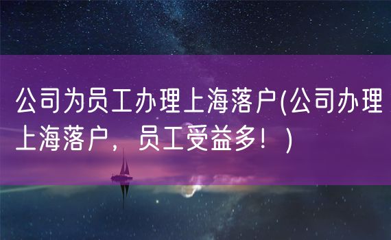 公司为员工办理上海落户(公司办理上海落户，员工受益多！)