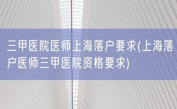 三甲医院医师上海落户要求(上海落户医师三甲医院资格要求)