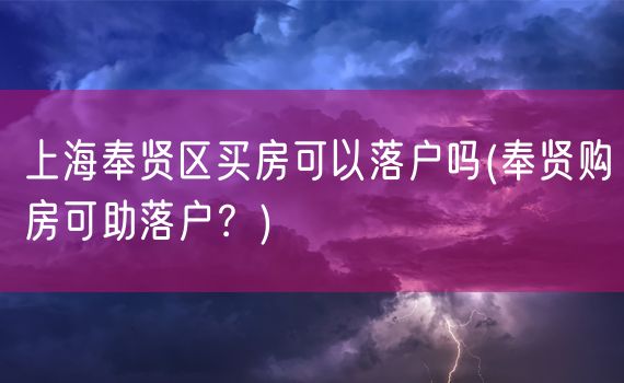 上海奉贤区买房可以落户吗(奉贤购房可助落户？)