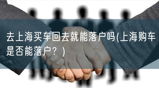 去上海买车回去就能落户吗(上海购车是否能落户？)