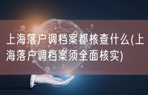 上海落户调档案都核查什么(上海落户调档案须全面核实)