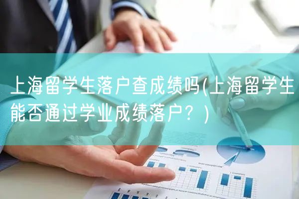 上海留学生落户查成绩吗(上海留学生能否通过学业成绩落户？)