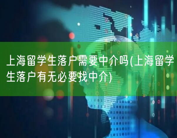 上海留学生落户需要中介吗(上海留学生落户有无必要找中介)