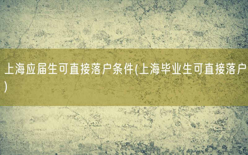 上海应届生可直接落户条件(上海毕业生可直接落户)