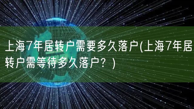 上海7年居转户需要多久落户(上海7年居转户需等待多久落户？)