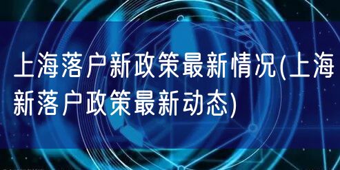 上海落户新政策最新情况(上海新落户政策最新动态)