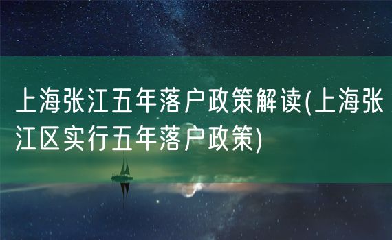 上海张江五年落户政策解读(上海张江区实行五年落户政策)