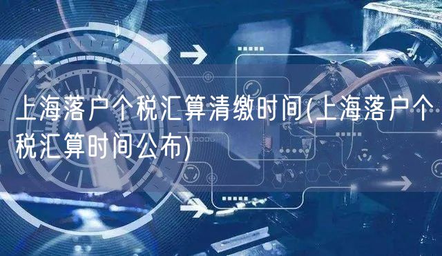 上海落户个税汇算清缴时间(上海落户个税汇算时间公布)