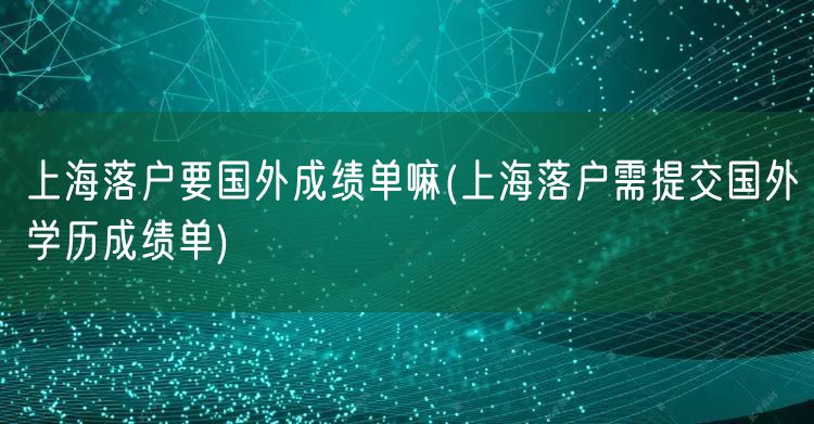 上海落户要国外成绩单嘛(上海落户需提交国外学历成绩单)