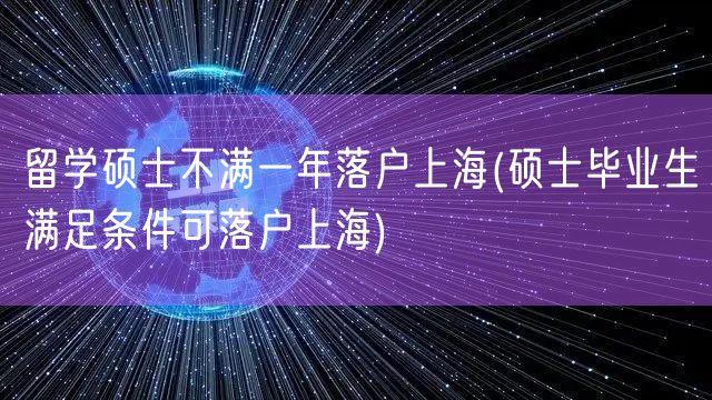 留学硕士不满一年落户上海(硕士毕业生满足条件可落户上海)